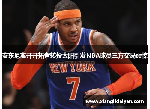 安东尼离开开拓者转投太阳引发NBA球员三方交易震惊